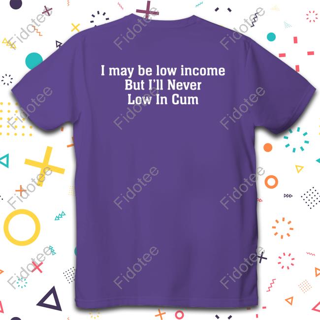 Thegoodshirts I May Be Low Income, But I'll Never Be Low In Cum Tee Shirt