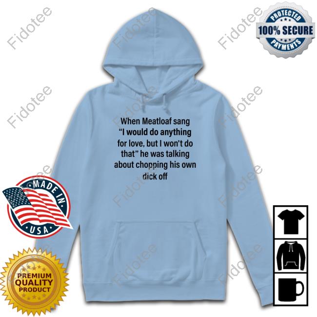 When Meatloaf Sang I Would Do Anything For Love But I Won't Do That He Was Talking About Chopping His Own Dick Off T Shirt When Meatloaf Sang I Would Do Anything For Love But I Won't Do That He Was Talking About Chopping His Own Dick Off T Shirt