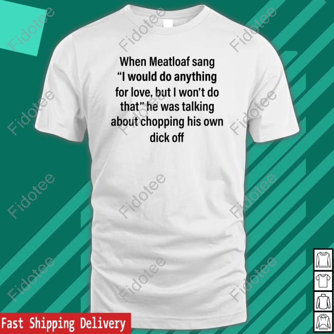 When Meatloaf Sang I Would Do Anything For Love But I Won't Do That He Was Talking About Chopping His Own Dick Off T Shirt When Meatloaf Sang I Would Do Anything For Love But I Won't Do That He Was Talking About Chopping His Own Dick Off T Shirt