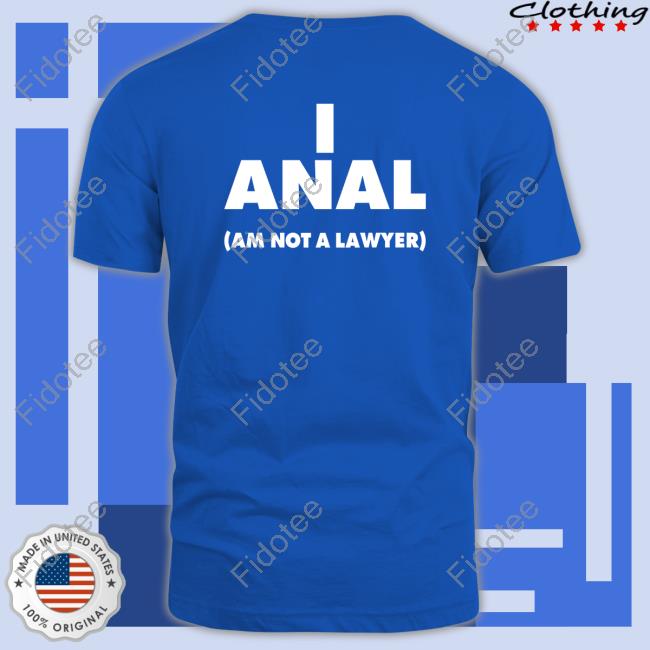 Shirts That Go Hard I Anal Am Not A Lawyer Shirts