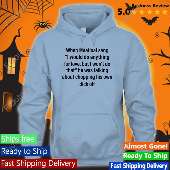 When Meatloaf Sang I Would Do Anything For Love But I Won't Do That He Was Talking About Chopping His Own Dick Off T Shirt When Meatloaf Sang I Would Do Anything For Love But I Won't Do That He Was Talking About Chopping His Own Dick Off T Shirt