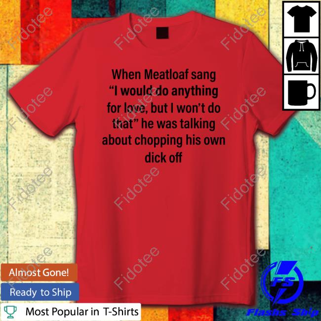 Shirts That Go Hard When Meatloaf Sang I Would Do Anything For Love But I Won't Do That He Was Talking About Chopping His Own Dick Off Sweatshirt