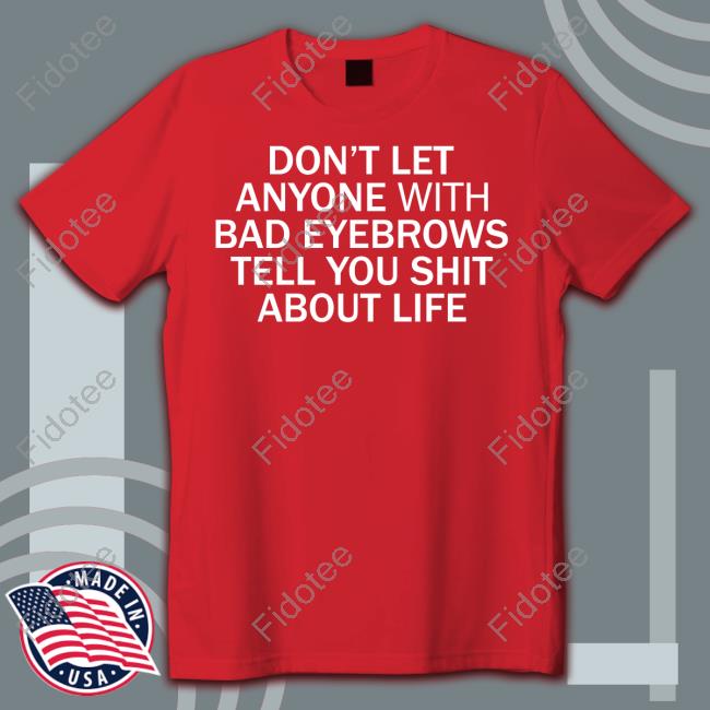 Don't Let Anyone With Bad Eyebrows Tell You Shit About Life T Shirt