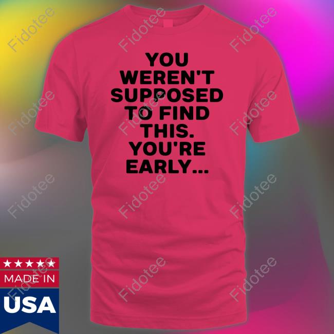 You Weren't Supposed To Find This You're Early Shirts