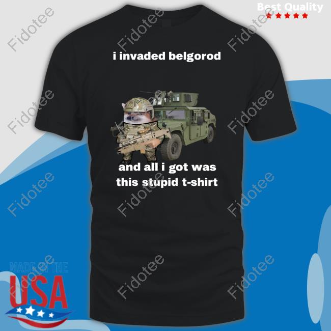 I Invaded Belgorod And All I Got Was This Stupid T-Shirt Shirt I Invaded Belgorod And All I Got Was This Stupid T-Shirt Shirt