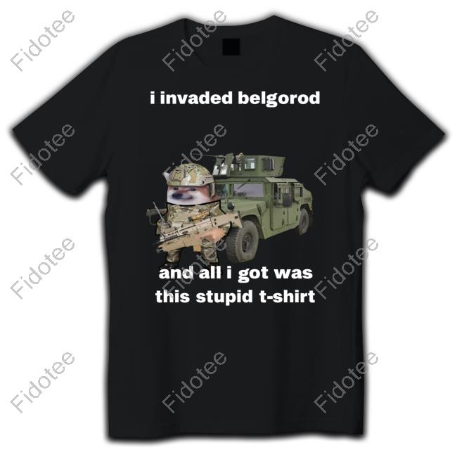 I Invaded Belgorod And All I Got Was This Stupid T-Shirt Shirt I Invaded Belgorod And All I Got Was This Stupid T-Shirt Shirt
