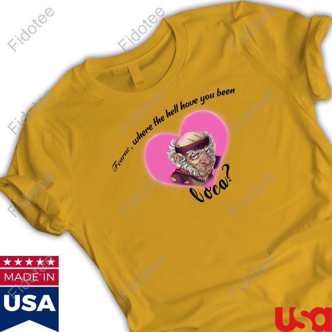 Fearne Where The Hell Have You Been Loca T-Shirt Fearne Where The Hell Have You Been Loca T-Shirt