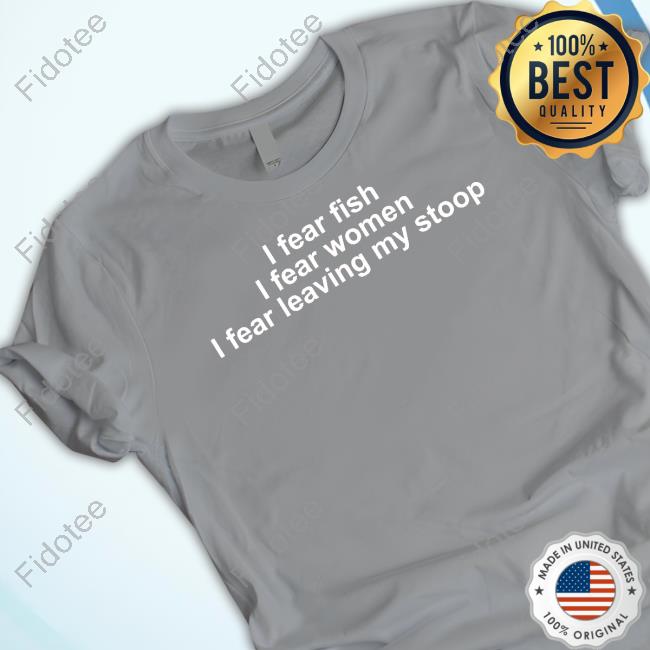 Shirts That Go Hard I Fear Fish. I Fear Woman. I Fear Leaving My Stoop Shirt Shirts That Go Hard I Fear Fish. I Fear Woman. I Fear Leaving My Stoop Shirt