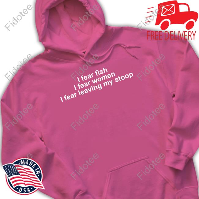 Shirts That Go Hard I Fear Fish. I Fear Woman. I Fear Leaving My Stoop Shirt Shirts That Go Hard I Fear Fish. I Fear Woman. I Fear Leaving My Stoop Shirt