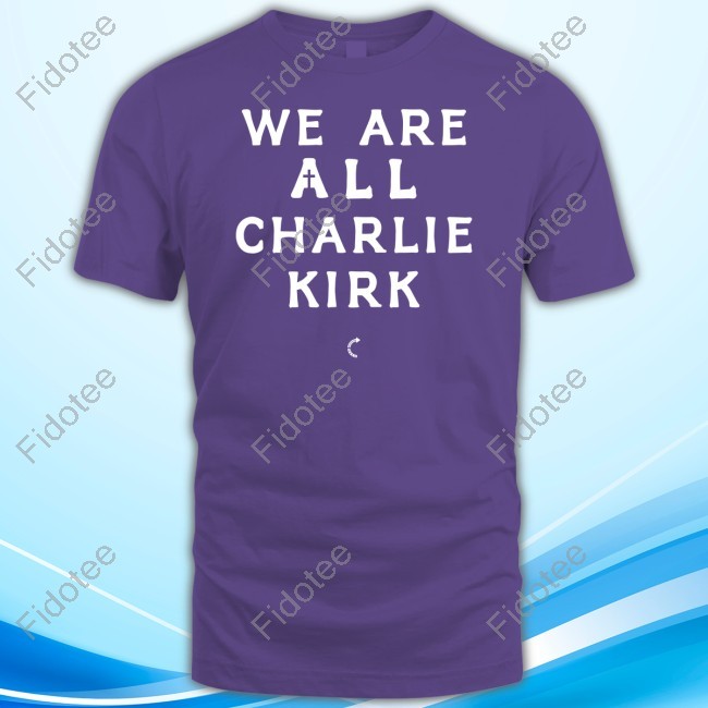 We Are All Charlie Kirk Tee Shirt We Are All Charlie Kirk Tee Shirt